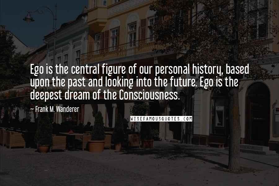 Frank M. Wanderer Quotes: Ego is the central figure of our personal history, based upon the past and looking into the future. Ego is the deepest dream of the Consciousness.