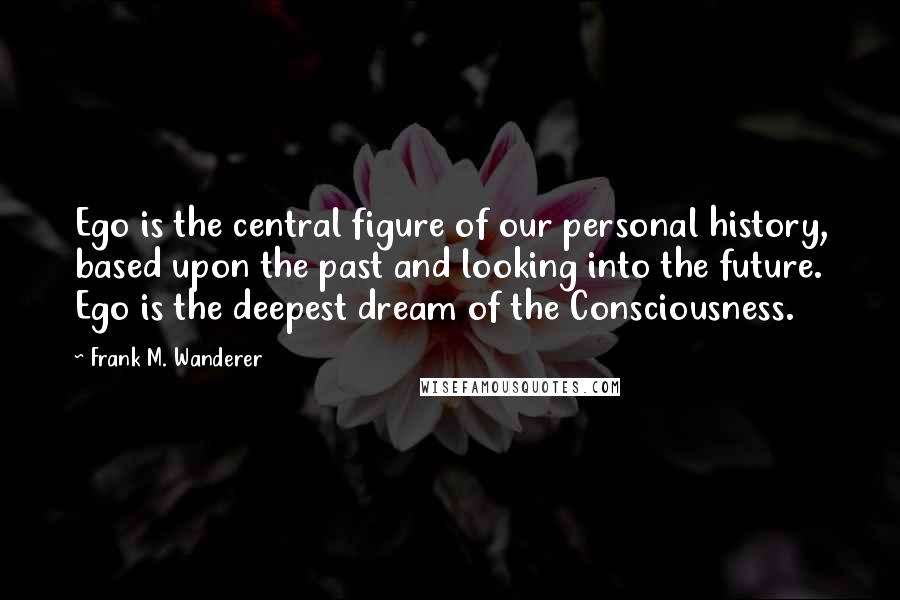 Frank M. Wanderer Quotes: Ego is the central figure of our personal history, based upon the past and looking into the future. Ego is the deepest dream of the Consciousness.