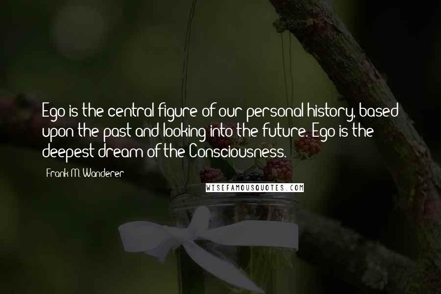 Frank M. Wanderer Quotes: Ego is the central figure of our personal history, based upon the past and looking into the future. Ego is the deepest dream of the Consciousness.