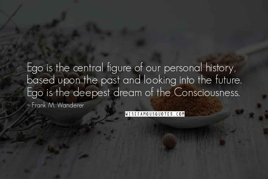 Frank M. Wanderer Quotes: Ego is the central figure of our personal history, based upon the past and looking into the future. Ego is the deepest dream of the Consciousness.