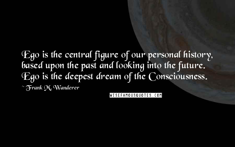 Frank M. Wanderer Quotes: Ego is the central figure of our personal history, based upon the past and looking into the future. Ego is the deepest dream of the Consciousness.