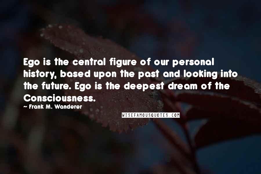 Frank M. Wanderer Quotes: Ego is the central figure of our personal history, based upon the past and looking into the future. Ego is the deepest dream of the Consciousness.