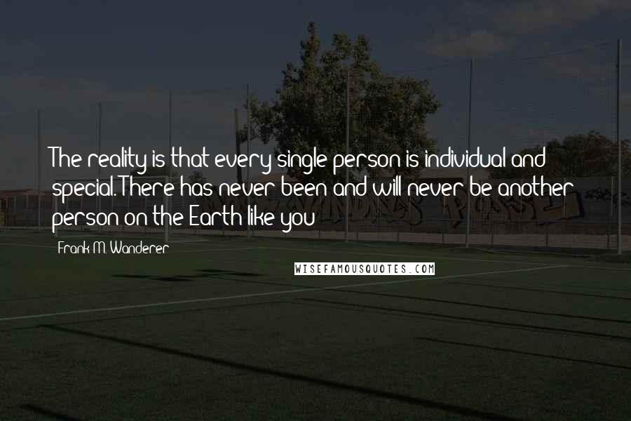 Frank M. Wanderer Quotes: The reality is that every single person is individual and special. There has never been and will never be another person on the Earth like you!