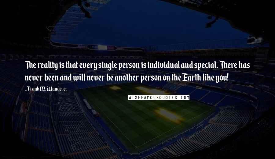 Frank M. Wanderer Quotes: The reality is that every single person is individual and special. There has never been and will never be another person on the Earth like you!