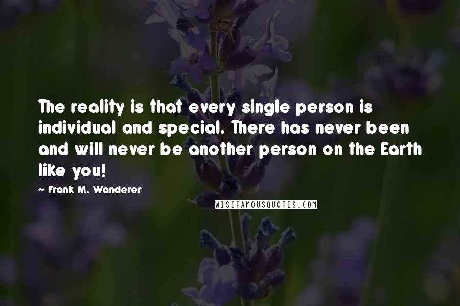 Frank M. Wanderer Quotes: The reality is that every single person is individual and special. There has never been and will never be another person on the Earth like you!