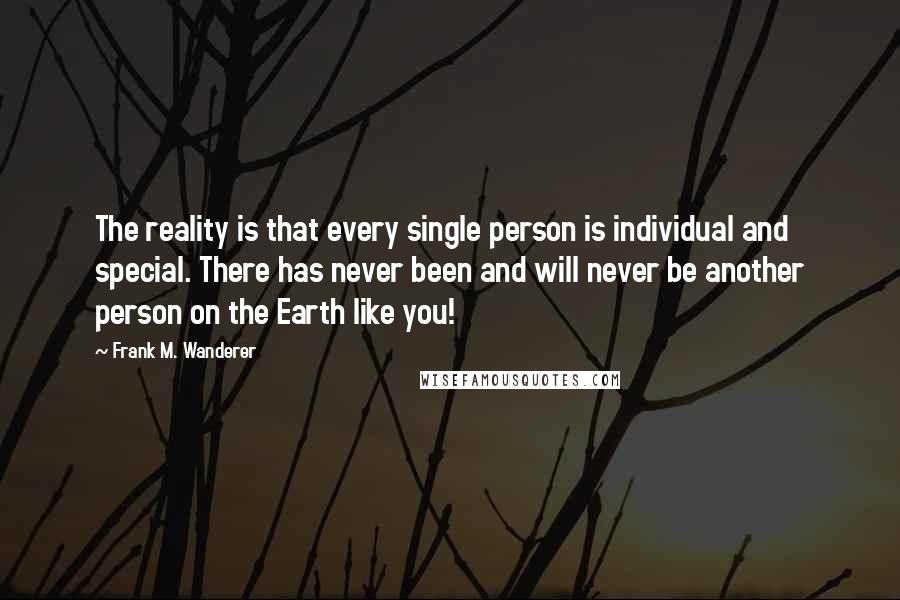 Frank M. Wanderer Quotes: The reality is that every single person is individual and special. There has never been and will never be another person on the Earth like you!