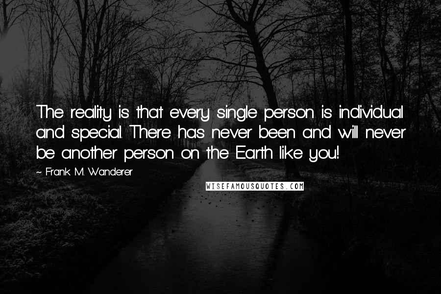 Frank M. Wanderer Quotes: The reality is that every single person is individual and special. There has never been and will never be another person on the Earth like you!