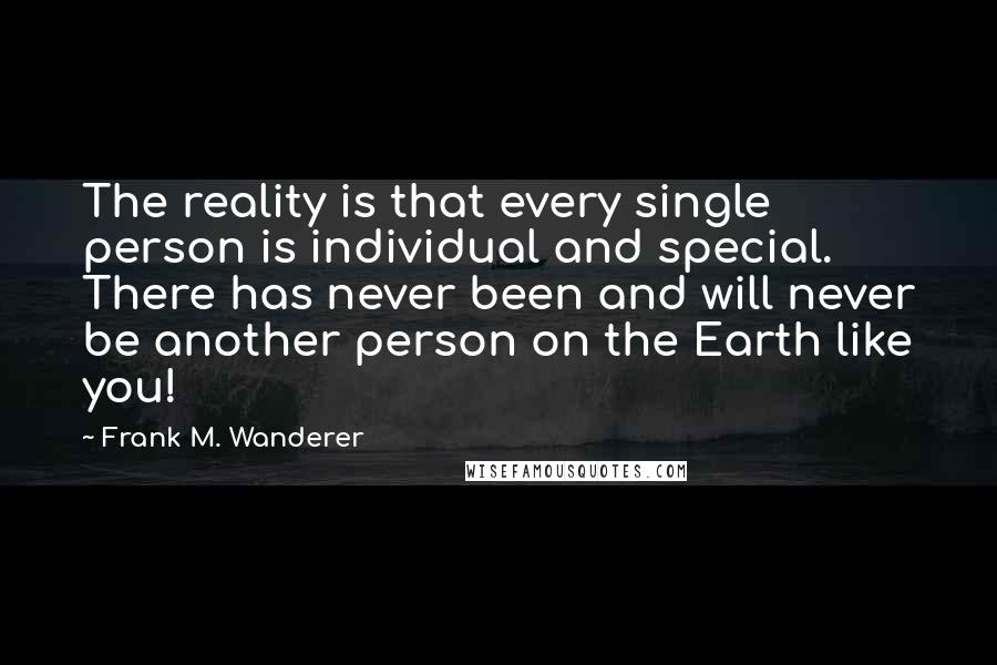 Frank M. Wanderer Quotes: The reality is that every single person is individual and special. There has never been and will never be another person on the Earth like you!