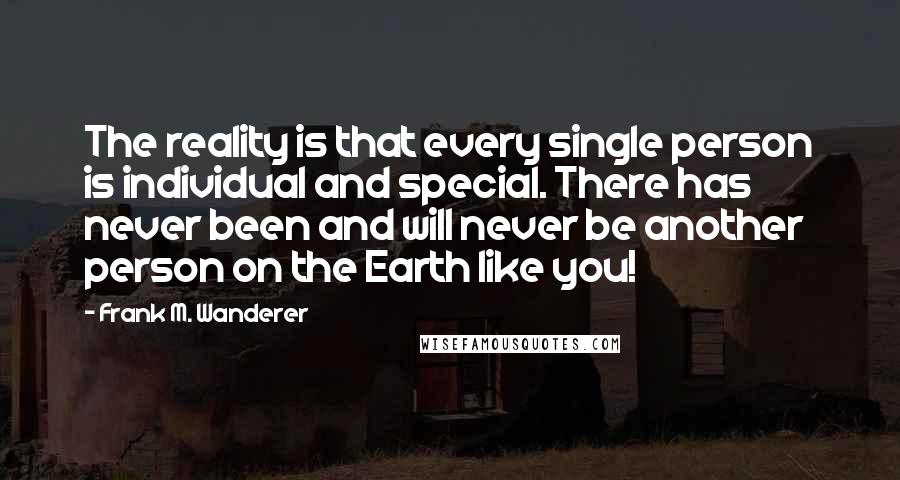 Frank M. Wanderer Quotes: The reality is that every single person is individual and special. There has never been and will never be another person on the Earth like you!