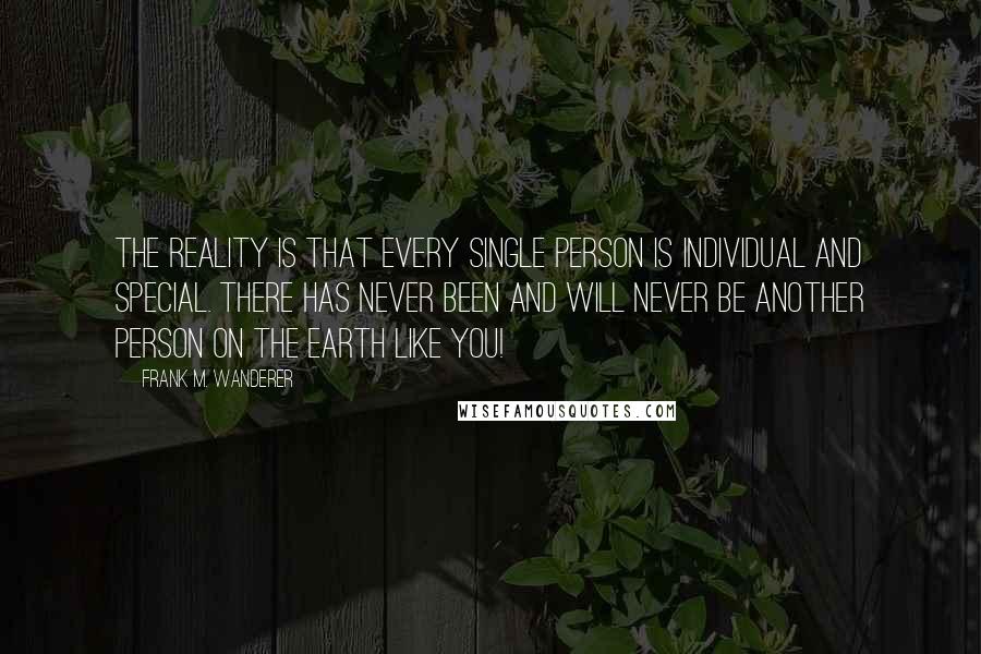 Frank M. Wanderer Quotes: The reality is that every single person is individual and special. There has never been and will never be another person on the Earth like you!