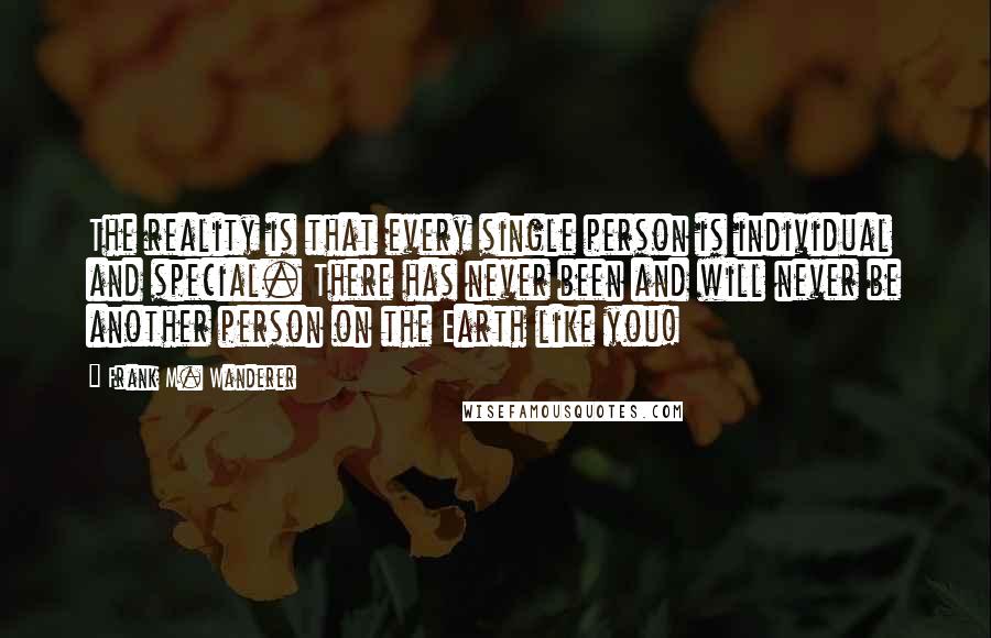 Frank M. Wanderer Quotes: The reality is that every single person is individual and special. There has never been and will never be another person on the Earth like you!