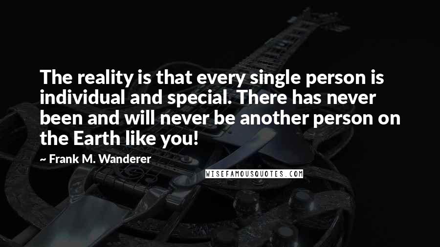 Frank M. Wanderer Quotes: The reality is that every single person is individual and special. There has never been and will never be another person on the Earth like you!