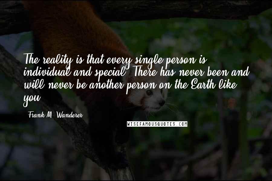 Frank M. Wanderer Quotes: The reality is that every single person is individual and special. There has never been and will never be another person on the Earth like you!