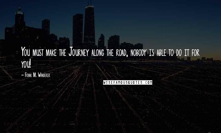 Frank M. Wanderer Quotes: You must make the Journey along the road, nobody is able to do it for you!