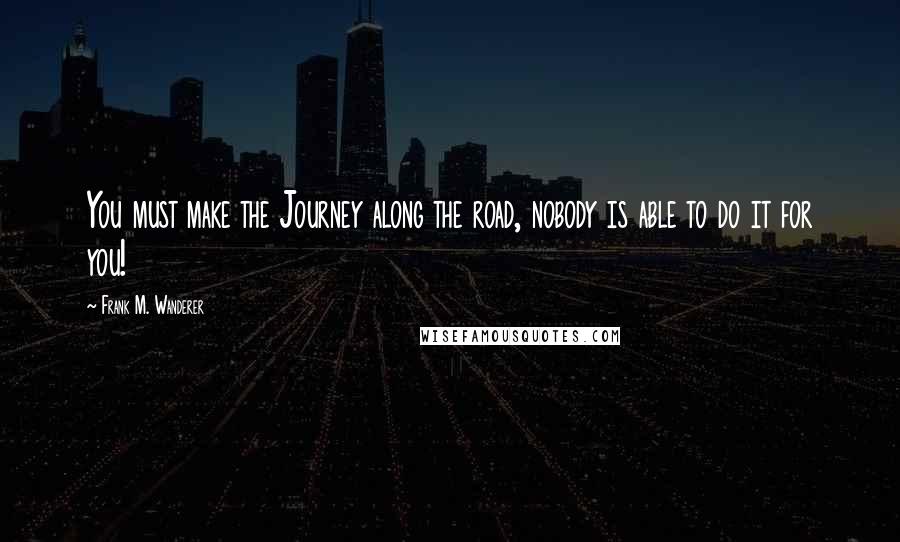 Frank M. Wanderer Quotes: You must make the Journey along the road, nobody is able to do it for you!