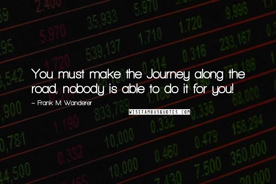 Frank M. Wanderer Quotes: You must make the Journey along the road, nobody is able to do it for you!