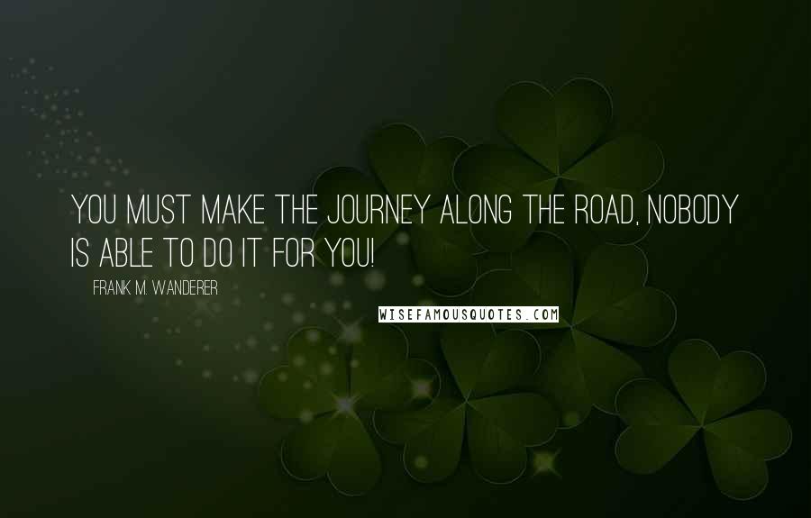 Frank M. Wanderer Quotes: You must make the Journey along the road, nobody is able to do it for you!