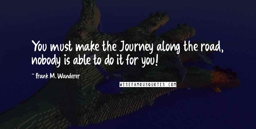 Frank M. Wanderer Quotes: You must make the Journey along the road, nobody is able to do it for you!