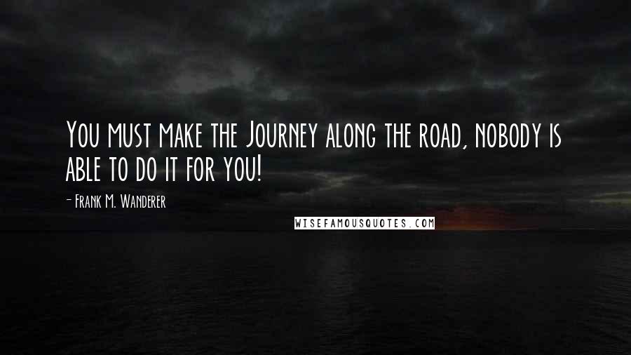 Frank M. Wanderer Quotes: You must make the Journey along the road, nobody is able to do it for you!