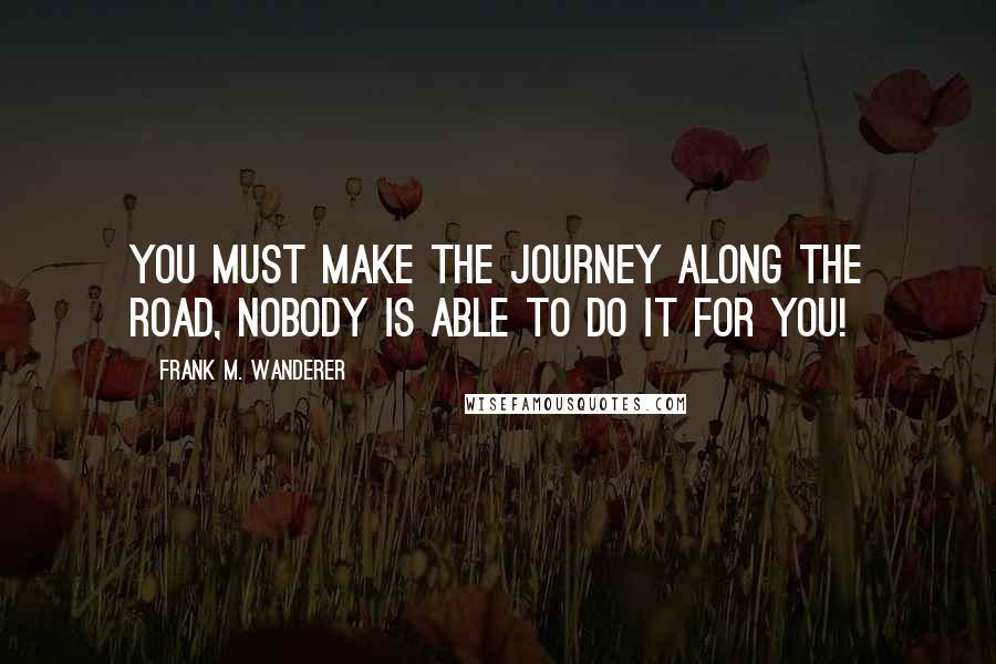 Frank M. Wanderer Quotes: You must make the Journey along the road, nobody is able to do it for you!