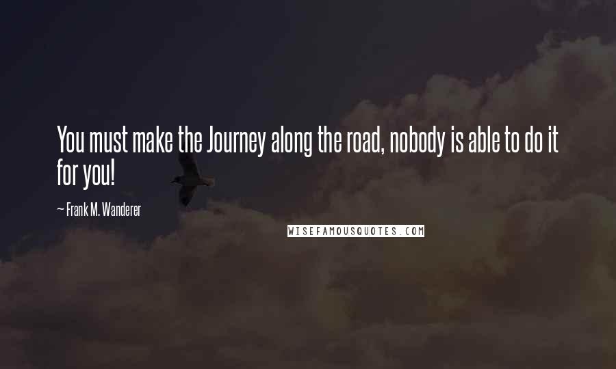 Frank M. Wanderer Quotes: You must make the Journey along the road, nobody is able to do it for you!