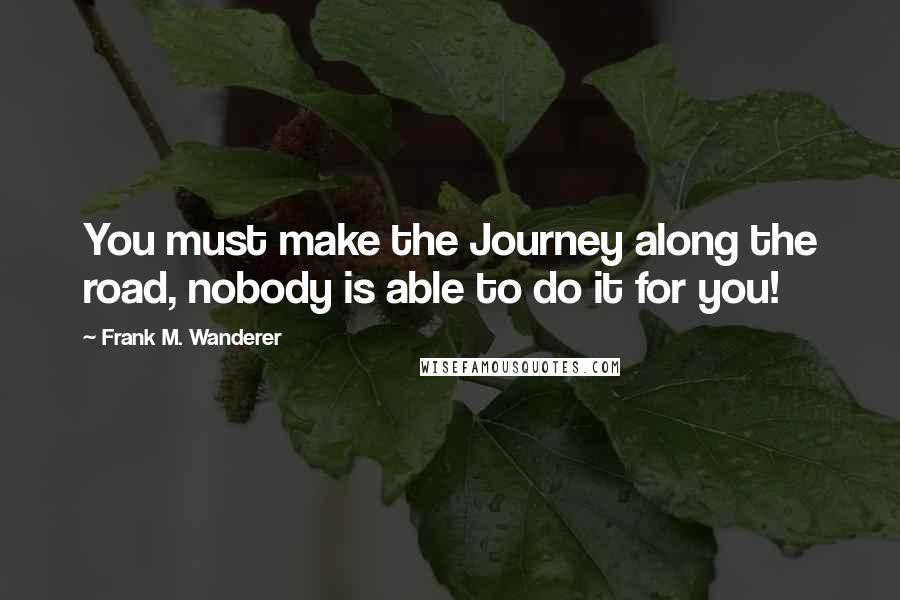 Frank M. Wanderer Quotes: You must make the Journey along the road, nobody is able to do it for you!