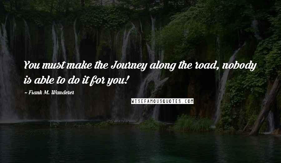 Frank M. Wanderer Quotes: You must make the Journey along the road, nobody is able to do it for you!
