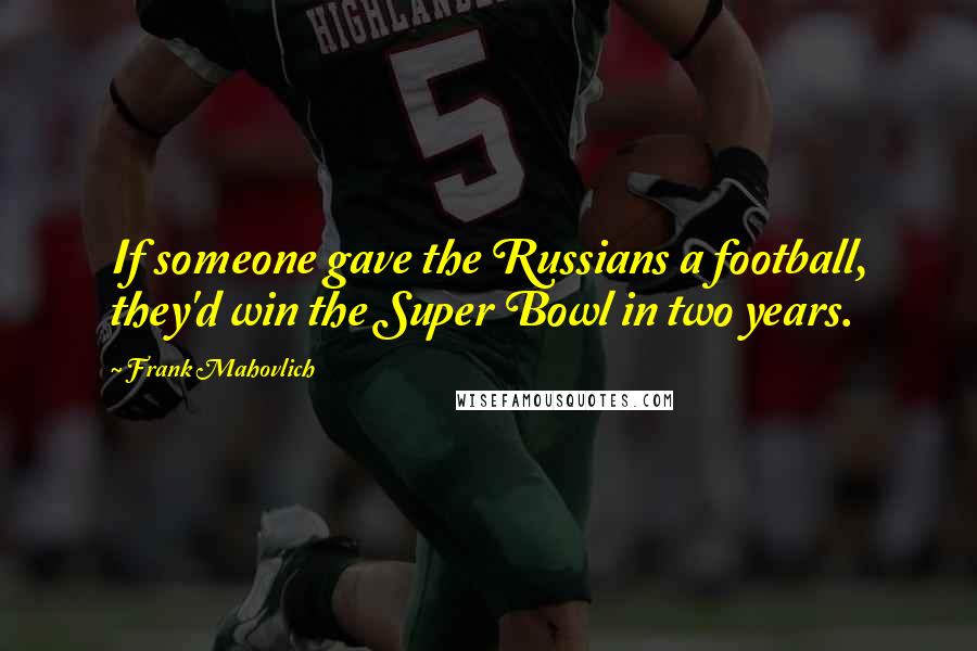 Frank Mahovlich Quotes: If someone gave the Russians a football, they'd win the Super Bowl in two years.
