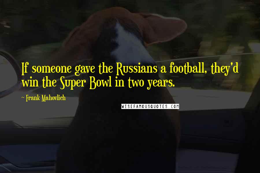 Frank Mahovlich Quotes: If someone gave the Russians a football, they'd win the Super Bowl in two years.