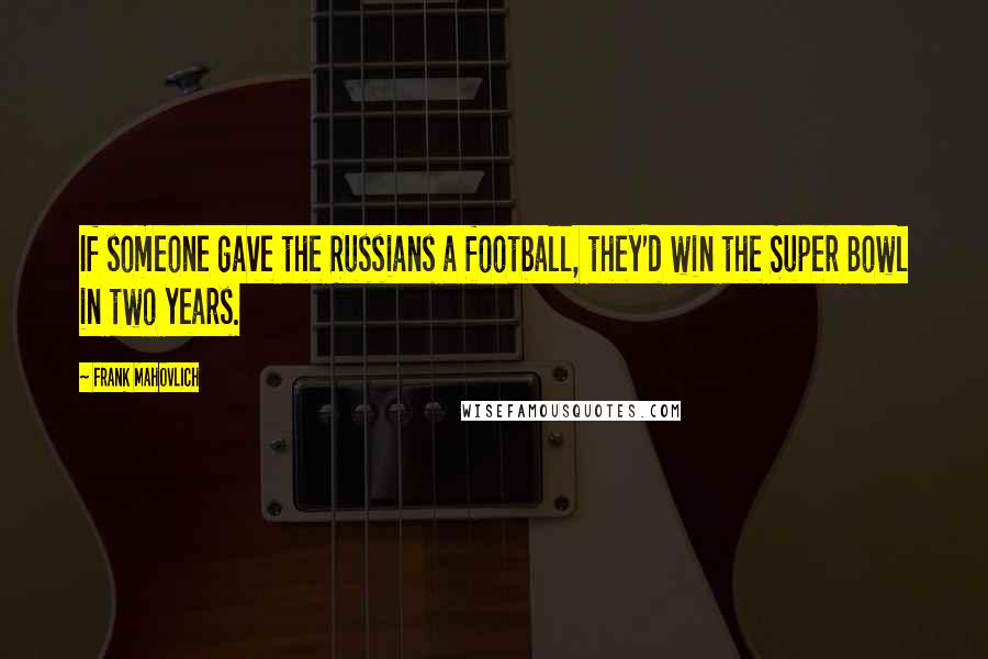 Frank Mahovlich Quotes: If someone gave the Russians a football, they'd win the Super Bowl in two years.