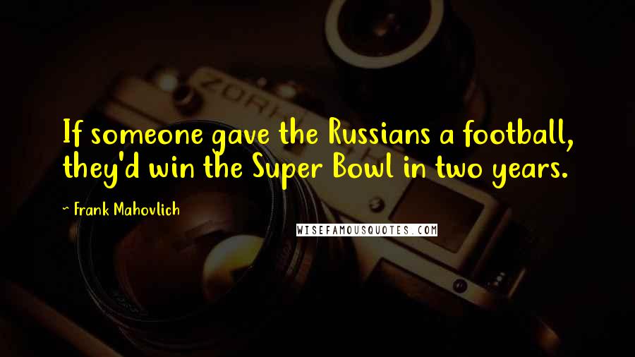 Frank Mahovlich Quotes: If someone gave the Russians a football, they'd win the Super Bowl in two years.