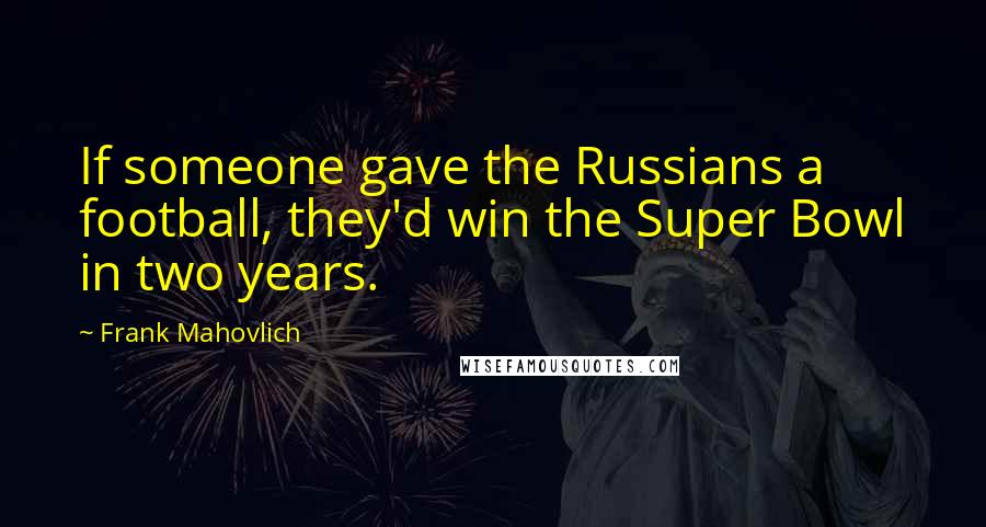 Frank Mahovlich Quotes: If someone gave the Russians a football, they'd win the Super Bowl in two years.