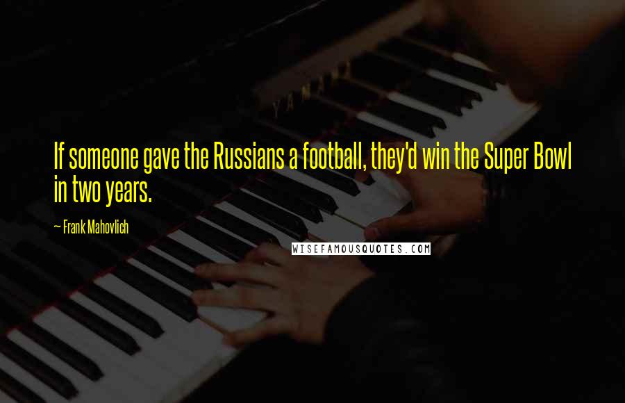 Frank Mahovlich Quotes: If someone gave the Russians a football, they'd win the Super Bowl in two years.
