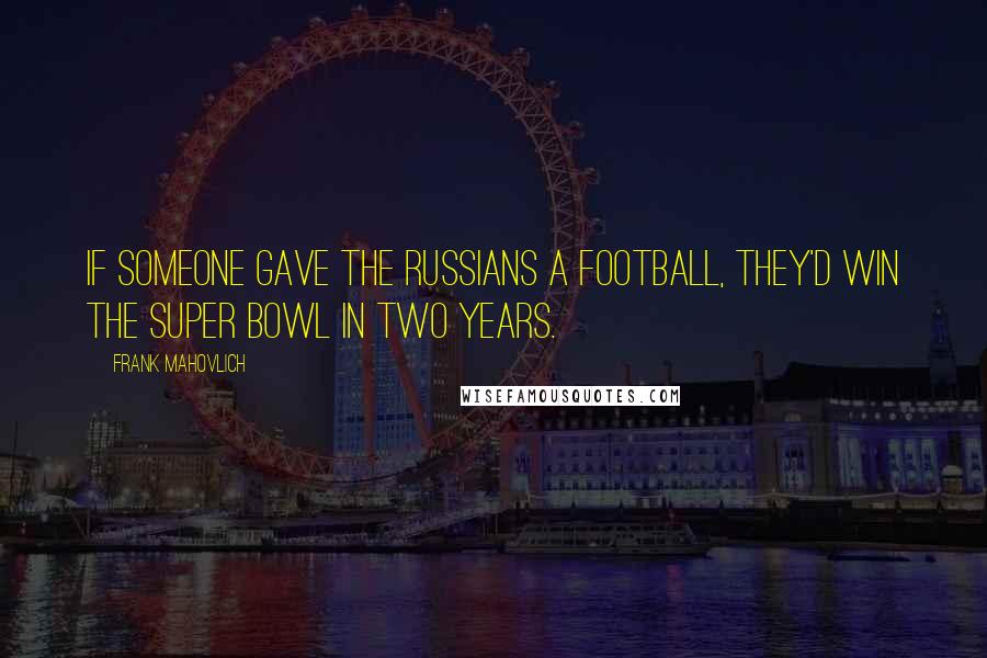 Frank Mahovlich Quotes: If someone gave the Russians a football, they'd win the Super Bowl in two years.