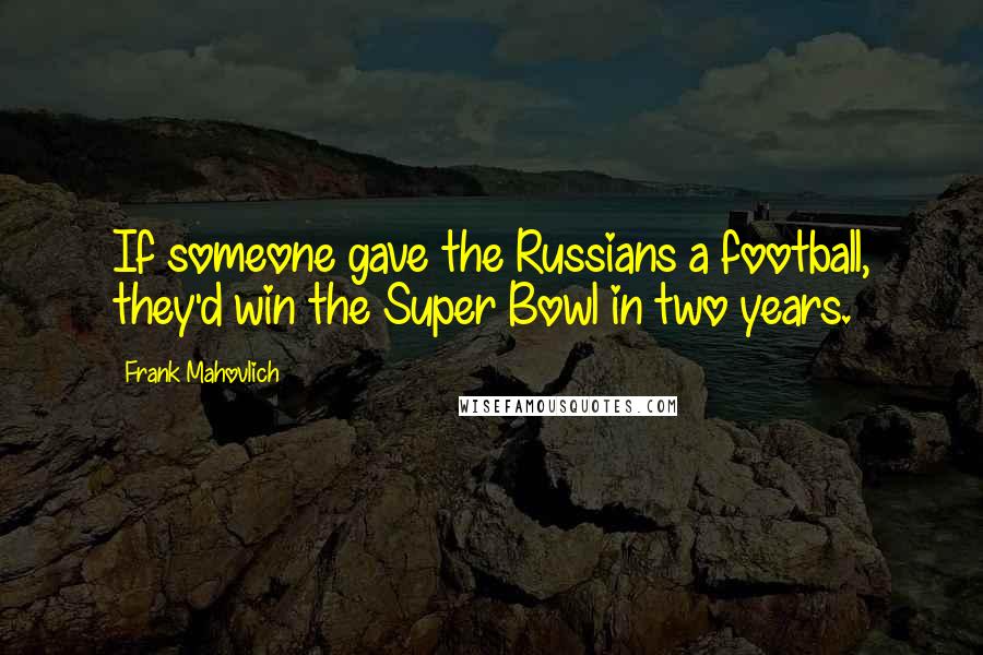 Frank Mahovlich Quotes: If someone gave the Russians a football, they'd win the Super Bowl in two years.