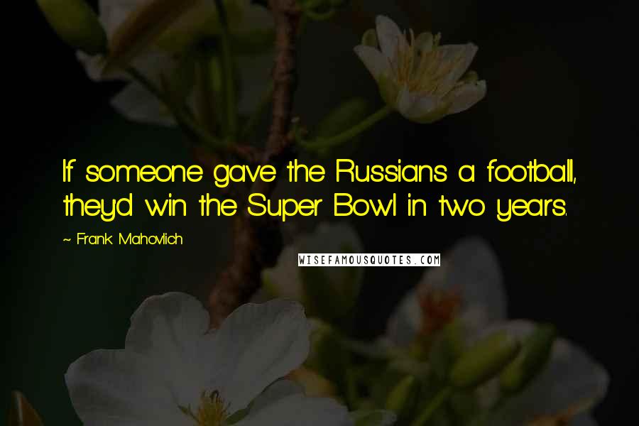 Frank Mahovlich Quotes: If someone gave the Russians a football, they'd win the Super Bowl in two years.
