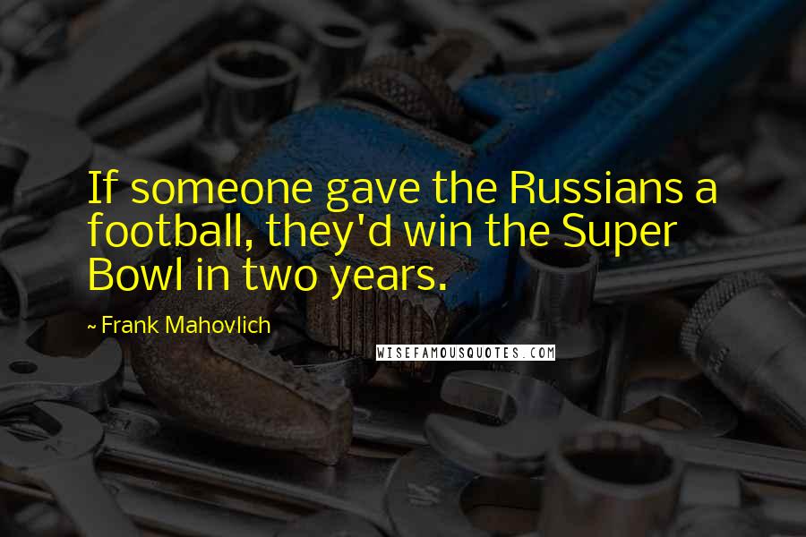 Frank Mahovlich Quotes: If someone gave the Russians a football, they'd win the Super Bowl in two years.