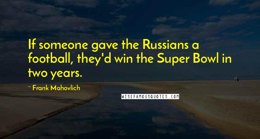 Frank Mahovlich Quotes: If someone gave the Russians a football, they'd win the Super Bowl in two years.