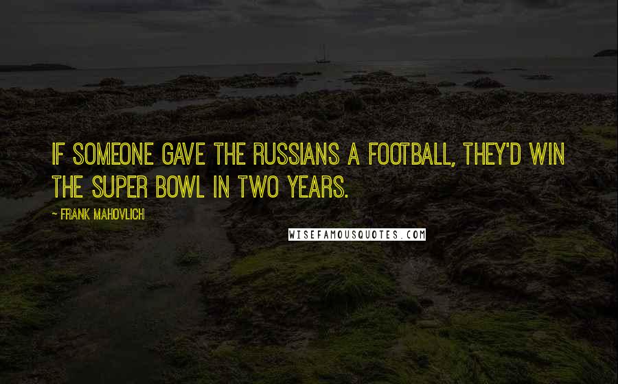 Frank Mahovlich Quotes: If someone gave the Russians a football, they'd win the Super Bowl in two years.