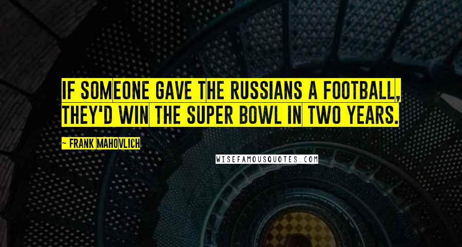 Frank Mahovlich Quotes: If someone gave the Russians a football, they'd win the Super Bowl in two years.
