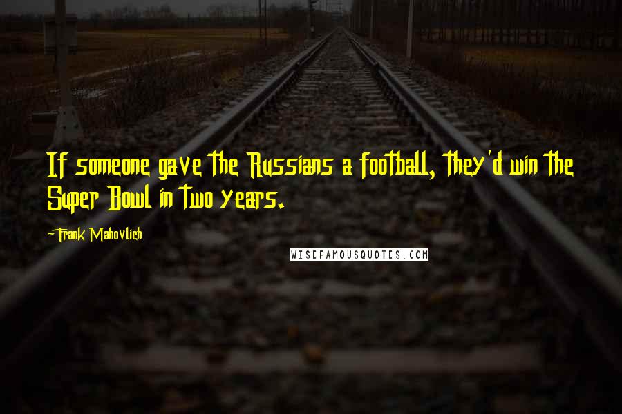 Frank Mahovlich Quotes: If someone gave the Russians a football, they'd win the Super Bowl in two years.