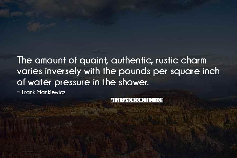 Frank Mankiewicz Quotes: The amount of quaint, authentic, rustic charm varies inversely with the pounds per square inch of water pressure in the shower.