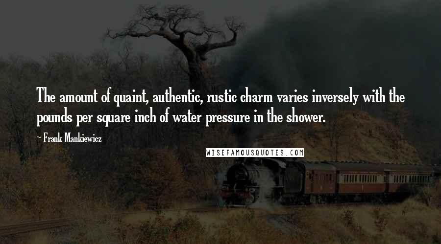 Frank Mankiewicz Quotes: The amount of quaint, authentic, rustic charm varies inversely with the pounds per square inch of water pressure in the shower.