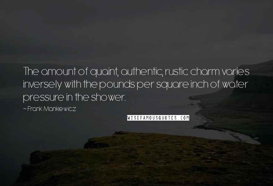 Frank Mankiewicz Quotes: The amount of quaint, authentic, rustic charm varies inversely with the pounds per square inch of water pressure in the shower.