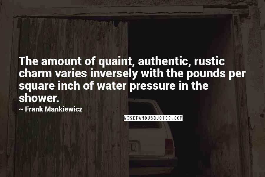 Frank Mankiewicz Quotes: The amount of quaint, authentic, rustic charm varies inversely with the pounds per square inch of water pressure in the shower.