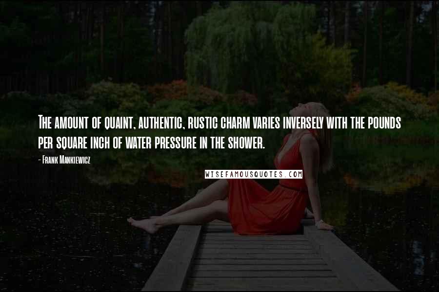 Frank Mankiewicz Quotes: The amount of quaint, authentic, rustic charm varies inversely with the pounds per square inch of water pressure in the shower.