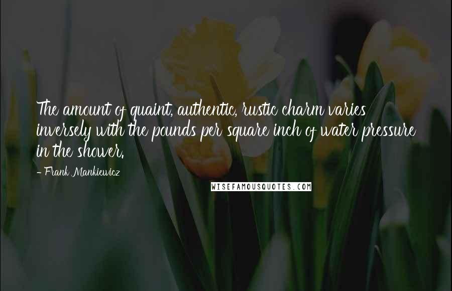 Frank Mankiewicz Quotes: The amount of quaint, authentic, rustic charm varies inversely with the pounds per square inch of water pressure in the shower.