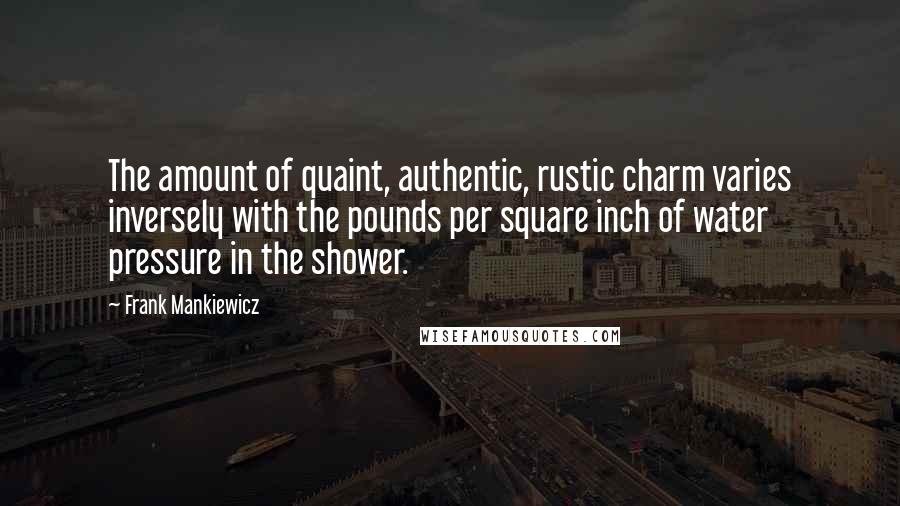 Frank Mankiewicz Quotes: The amount of quaint, authentic, rustic charm varies inversely with the pounds per square inch of water pressure in the shower.