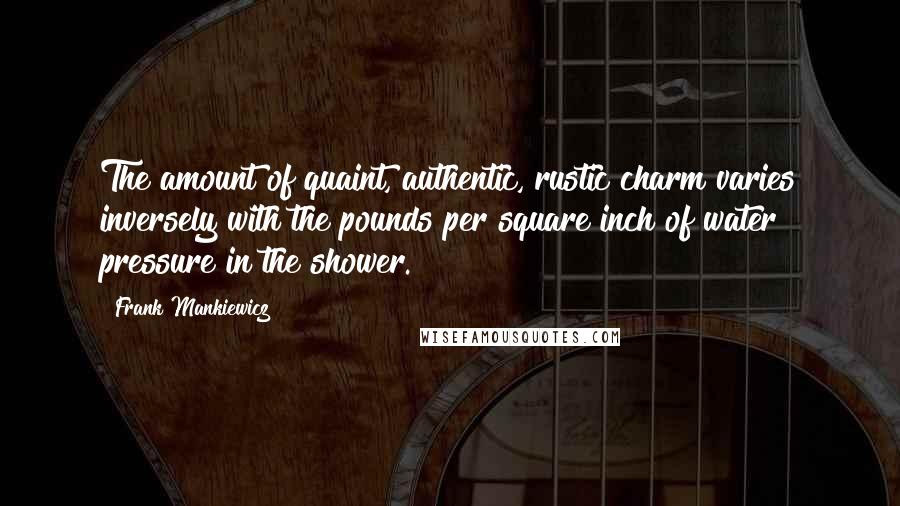 Frank Mankiewicz Quotes: The amount of quaint, authentic, rustic charm varies inversely with the pounds per square inch of water pressure in the shower.