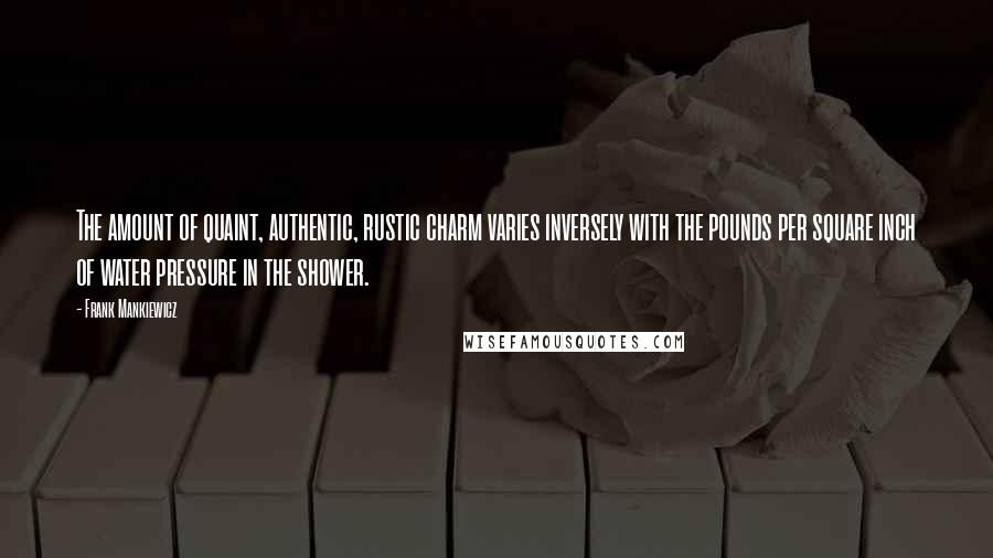 Frank Mankiewicz Quotes: The amount of quaint, authentic, rustic charm varies inversely with the pounds per square inch of water pressure in the shower.